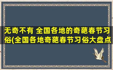 无奇不有 全国各地的奇葩春节习俗(全国各地奇葩春节习俗大盘点：这些过年方式让你惊喜不已！)